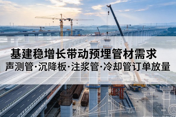 余干基建稳增长带动预埋监测管材需求，声测管、沉降板、注浆管订单持续放量